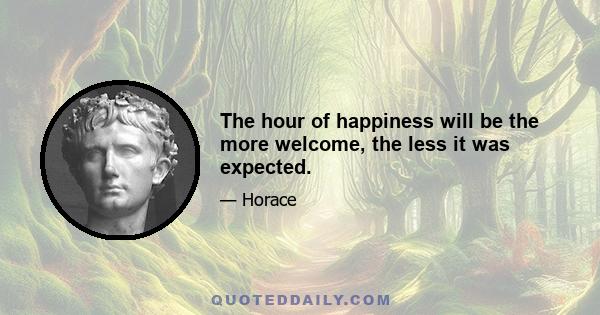 The hour of happiness will be the more welcome, the less it was expected.