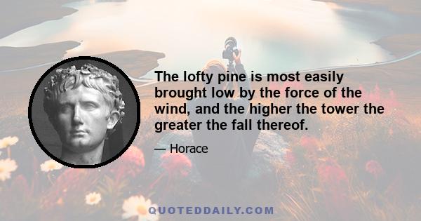 The lofty pine is most easily brought low by the force of the wind, and the higher the tower the greater the fall thereof.