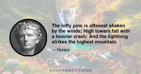 The lofty pine is oftenest shaken by the winds; High towers fall with a heavier crash; And the lightning strikes the highest mountain.