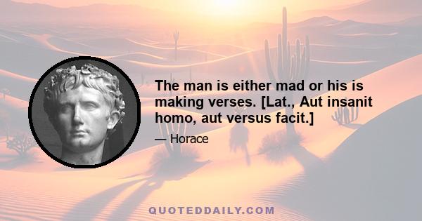 The man is either mad or his is making verses. [Lat., Aut insanit homo, aut versus facit.]