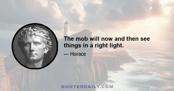 The mob will now and then see things in a right light.