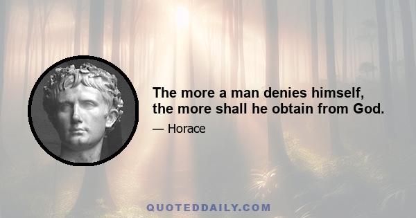 The more a man denies himself, the more shall he obtain from God.