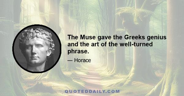 The Muse gave the Greeks genius and the art of the well-turned phrase.