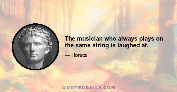 The musician who always plays on the same string is laughed at.