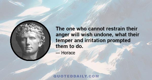 The one who cannot restrain their anger will wish undone, what their temper and irritation prompted them to do.