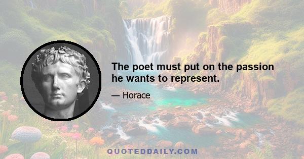 The poet must put on the passion he wants to represent.