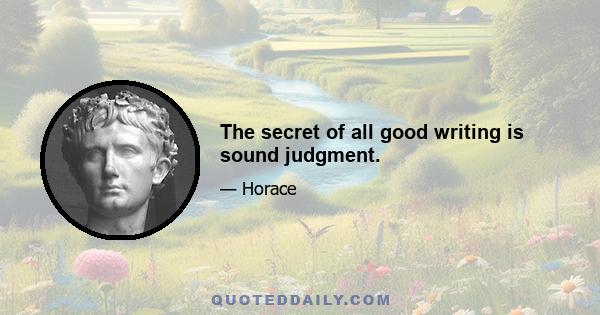 The secret of all good writing is sound judgment.