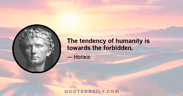 The tendency of humanity is towards the forbidden.