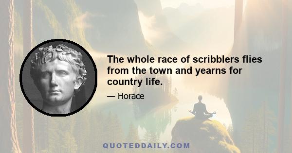 The whole race of scribblers flies from the town and yearns for country life.