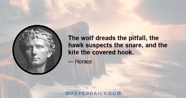 The wolf dreads the pitfall, the hawk suspects the snare, and the kite the covered hook.