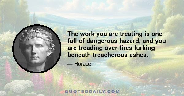 The work you are treating is one full of dangerous hazard, and you are treading over fires lurking beneath treacherous ashes.