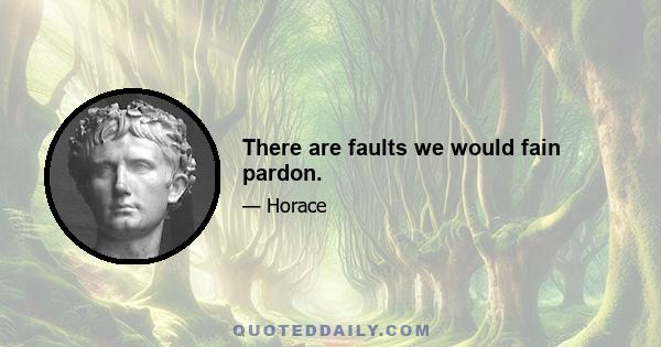 There are faults we would fain pardon.