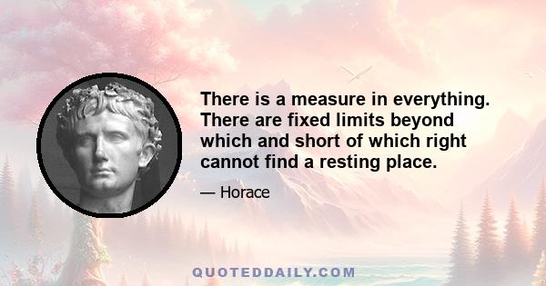 There is a measure in everything. There are fixed limits beyond which and short of which right cannot find a resting place.