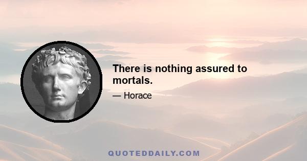 There is nothing assured to mortals.