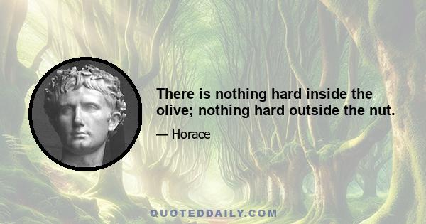 There is nothing hard inside the olive; nothing hard outside the nut.