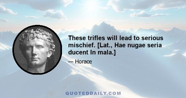 These trifles will lead to serious mischief. [Lat., Hae nugae seria ducent In mala.]