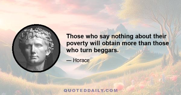 Those who say nothing about their poverty will obtain more than those who turn beggars.