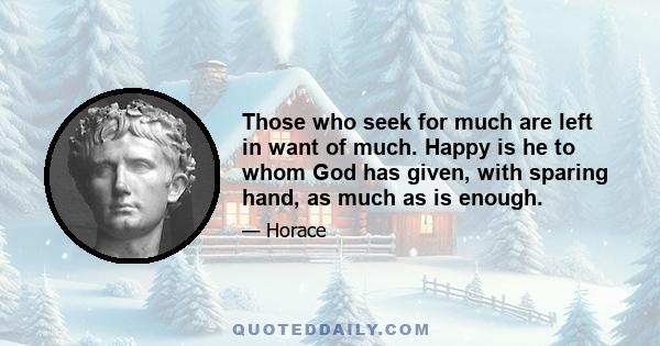 Those who seek for much are left in want of much. Happy is he to whom God has given, with sparing hand, as much as is enough.