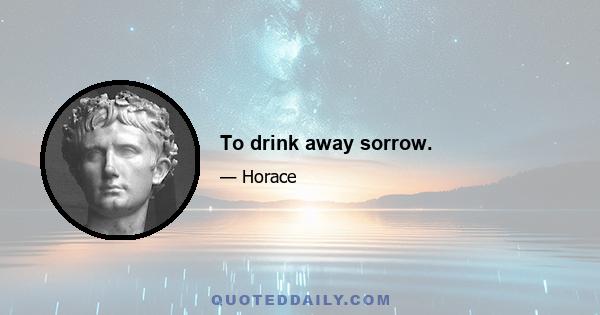 To drink away sorrow.