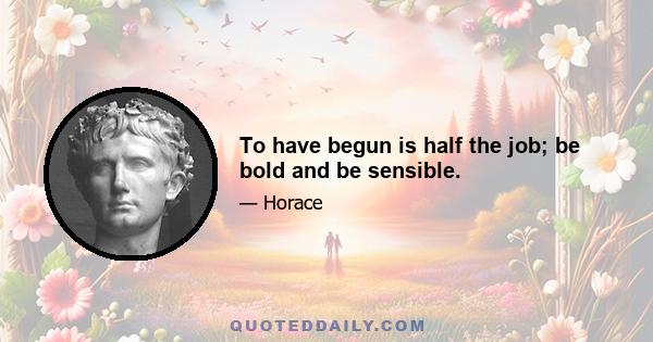 To have begun is half the job; be bold and be sensible.