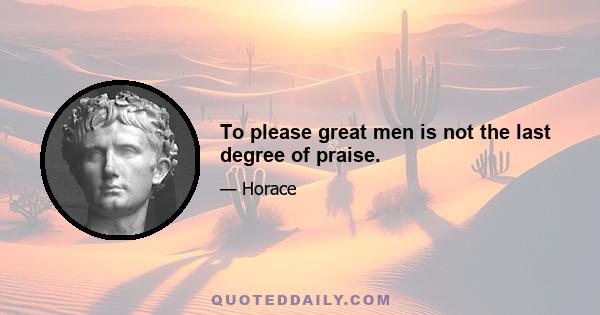 To please great men is not the last degree of praise.