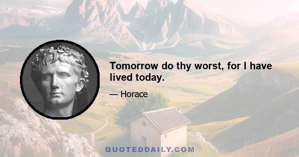 Tomorrow do thy worst, for I have lived today.