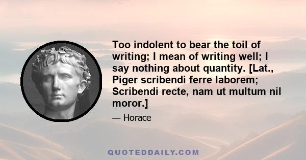 Too indolent to bear the toil of writing; I mean of writing well; I say nothing about quantity. [Lat., Piger scribendi ferre laborem; Scribendi recte, nam ut multum nil moror.]