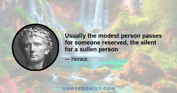 Usually the modest person passes for someone reserved, the silent for a sullen person