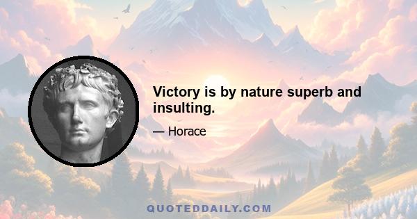 Victory is by nature superb and insulting.