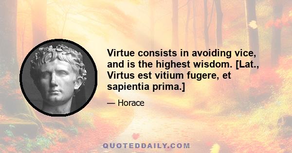 Virtue consists in avoiding vice, and is the highest wisdom. [Lat., Virtus est vitium fugere, et sapientia prima.]