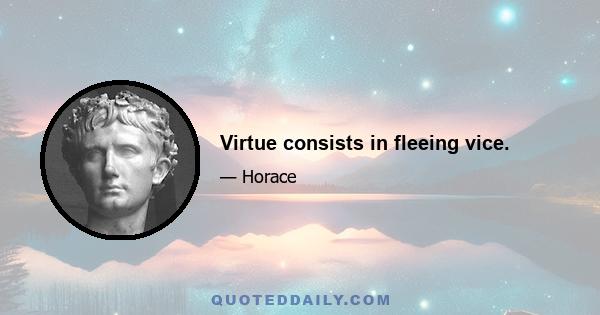 Virtue consists in fleeing vice.