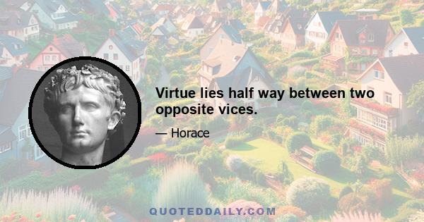 Virtue lies half way between two opposite vices.