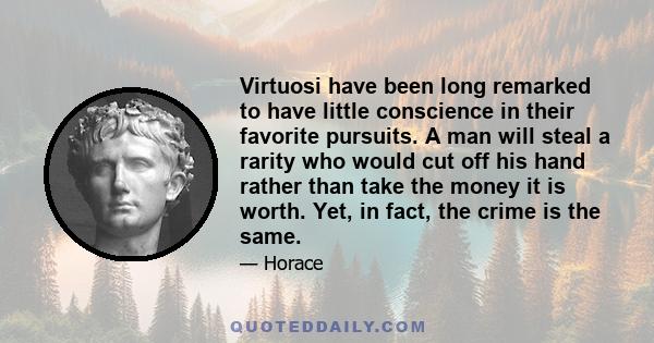 Virtuosi have been long remarked to have little conscience in their favorite pursuits. A man will steal a rarity who would cut off his hand rather than take the money it is worth. Yet, in fact, the crime is the same.