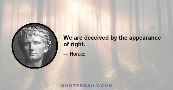 We are deceived by the appearance of right.