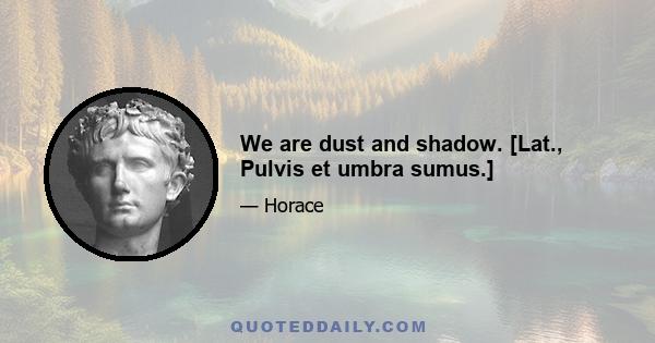 We are dust and shadow. [Lat., Pulvis et umbra sumus.]