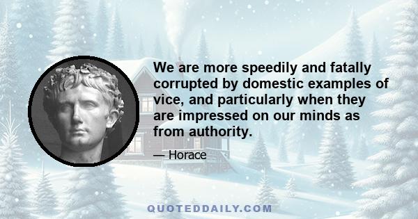 We are more speedily and fatally corrupted by domestic examples of vice, and particularly when they are impressed on our minds as from authority.