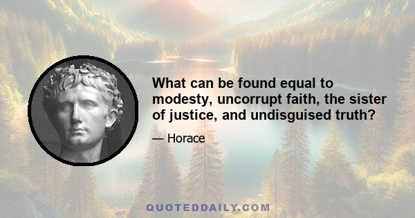 What can be found equal to modesty, uncorrupt faith, the sister of justice, and undisguised truth?