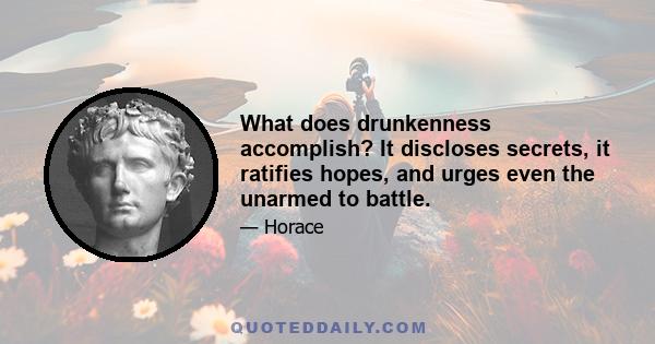 What does drunkenness accomplish? It discloses secrets, it ratifies hopes, and urges even the unarmed to battle.