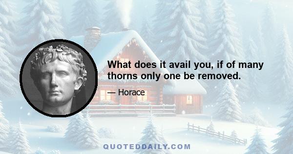 What does it avail you, if of many thorns only one be removed.