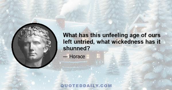 What has this unfeeling age of ours left untried, what wickedness has it shunned?