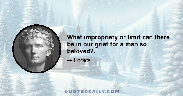 What impropriety or limit can there be in our grief for a man so beloved?.