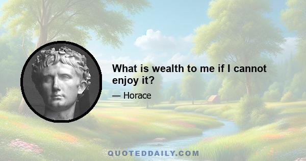 What is wealth to me if I cannot enjoy it?