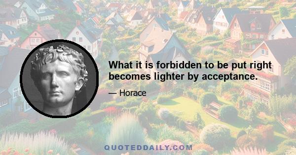 What it is forbidden to be put right becomes lighter by acceptance.