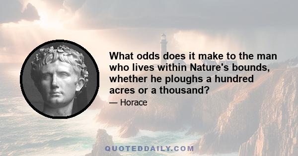 What odds does it make to the man who lives within Nature's bounds, whether he ploughs a hundred acres or a thousand?