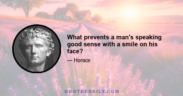 What prevents a man's speaking good sense with a smile on his face?