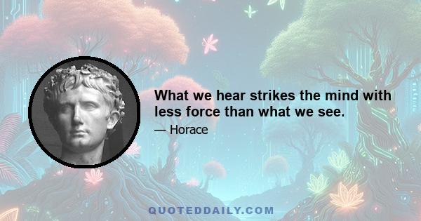 What we hear strikes the mind with less force than what we see.