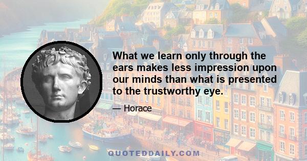 What we learn only through the ears makes less impression upon our minds than what is presented to the trustworthy eye.