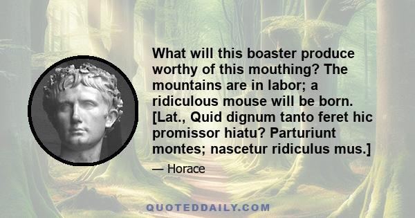 What will this boaster produce worthy of this mouthing? The mountains are in labor; a ridiculous mouse will be born. [Lat., Quid dignum tanto feret hic promissor hiatu? Parturiunt montes; nascetur ridiculus mus.]