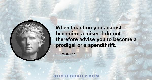 When I caution you against becoming a miser, I do not therefore advise you to become a prodigal or a spendthrift.