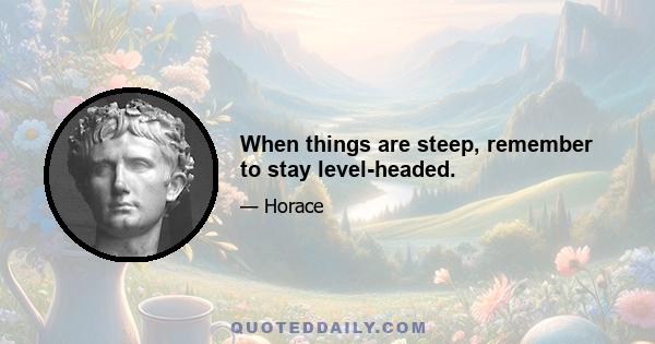 When things are steep, remember to stay level-headed.